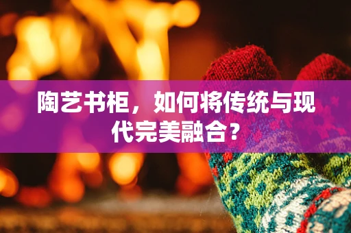 陶艺书柜，如何将传统与现代完美融合？