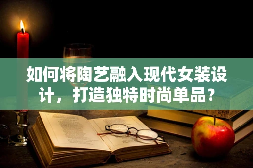 如何将陶艺融入现代女装设计，打造独特时尚单品？