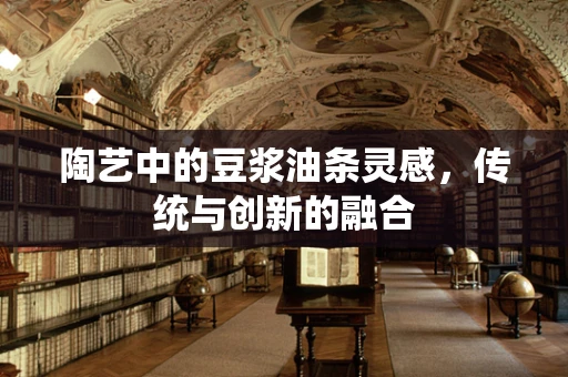 陶艺中的豆浆油条灵感，传统与创新的融合
