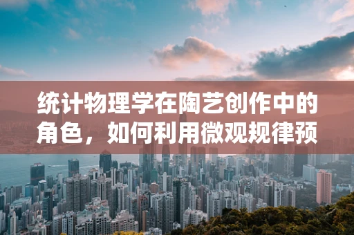 统计物理学在陶艺创作中的角色，如何利用微观规律预测宏观效果？