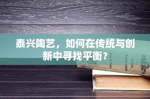 泰兴陶艺，如何在传统与创新中寻找平衡？