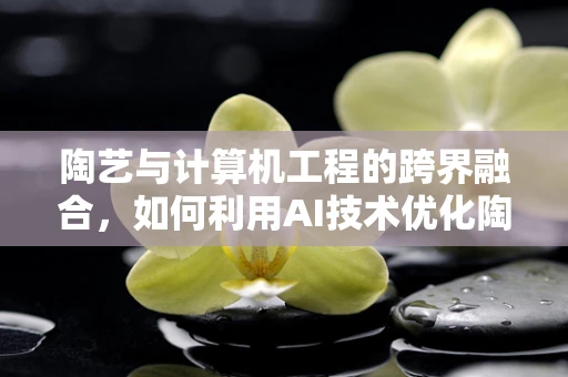 陶艺与计算机工程的跨界融合，如何利用AI技术优化陶艺品设计？