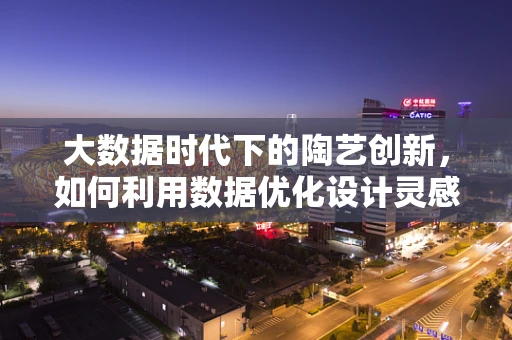 大数据时代下的陶艺创新，如何利用数据优化设计灵感？