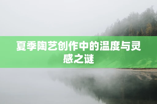 夏季陶艺创作中的温度与灵感之谜