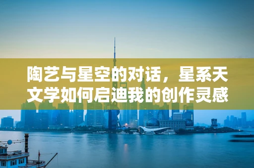 陶艺与星空的对话，星系天文学如何启迪我的创作灵感？