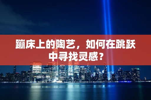 蹦床上的陶艺，如何在跳跃中寻找灵感？