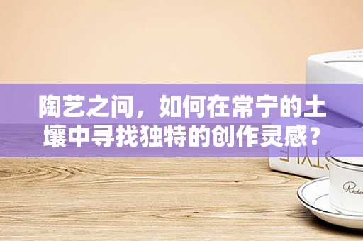 陶艺之问，如何在常宁的土壤中寻找独特的创作灵感？