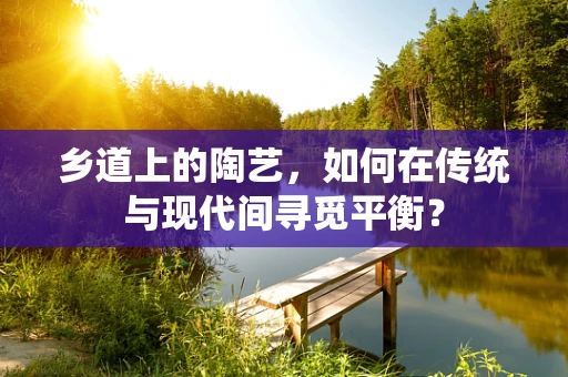 乡道上的陶艺，如何在传统与现代间寻觅平衡？