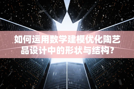 如何运用数学建模优化陶艺品设计中的形状与结构？
