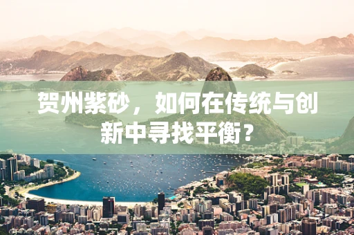 贺州紫砂，如何在传统与创新中寻找平衡？