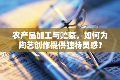 农产品加工与贮藏，如何为陶艺创作提供独特灵感？