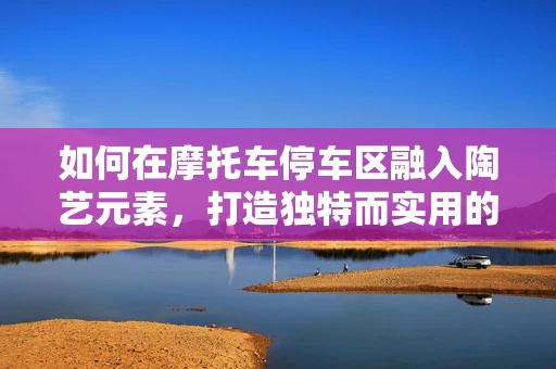 如何在摩托车停车区融入陶艺元素，打造独特而实用的空间？