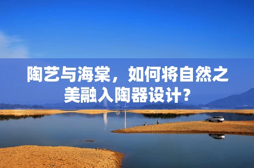 陶艺与海棠，如何将自然之美融入陶器设计？