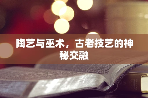 陶艺与巫术，古老技艺的神秘交融