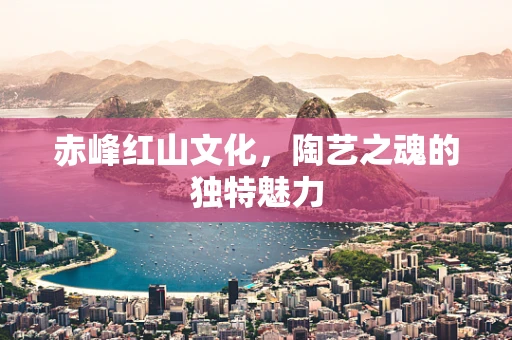 赤峰红山文化，陶艺之魂的独特魅力
