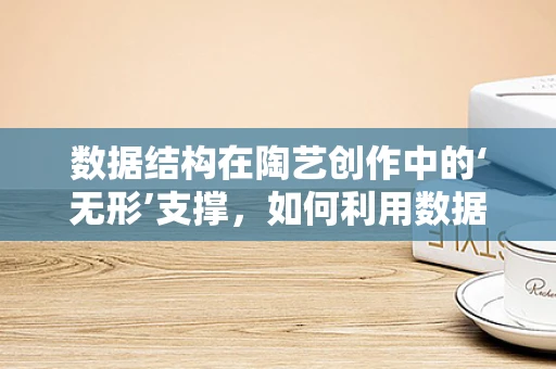 数据结构在陶艺创作中的‘无形’支撑，如何利用数据优化创作流程？