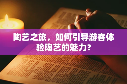 陶艺之旅，如何引导游客体验陶艺的魅力？
