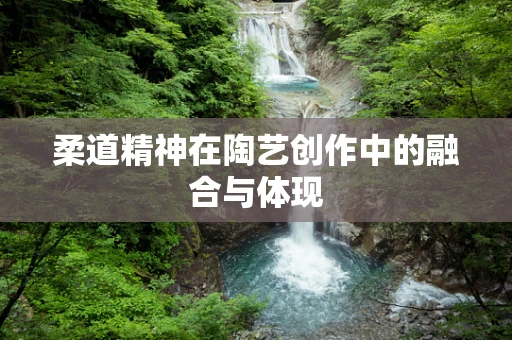 柔道精神在陶艺创作中的融合与体现