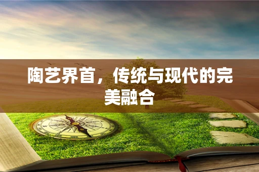 陶艺界首，传统与现代的完美融合