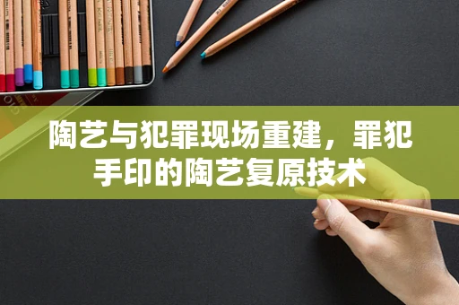 陶艺与犯罪现场重建，罪犯手印的陶艺复原技术