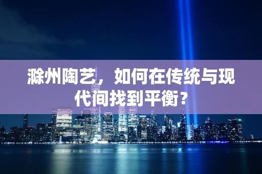 滁州陶艺，如何在传统与现代间找到平衡？