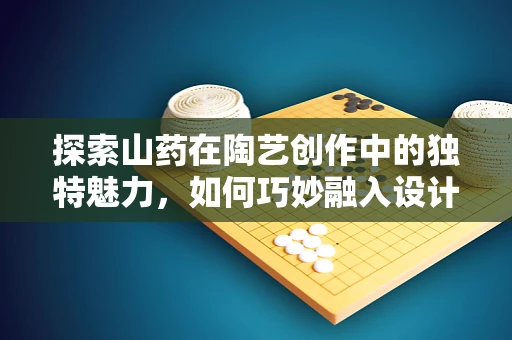 探索山药在陶艺创作中的独特魅力，如何巧妙融入设计？