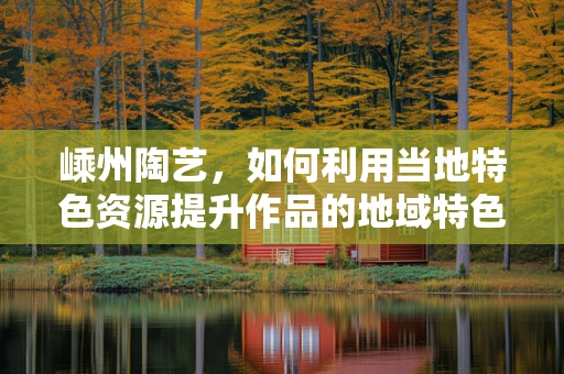 嵊州陶艺，如何利用当地特色资源提升作品的地域特色？