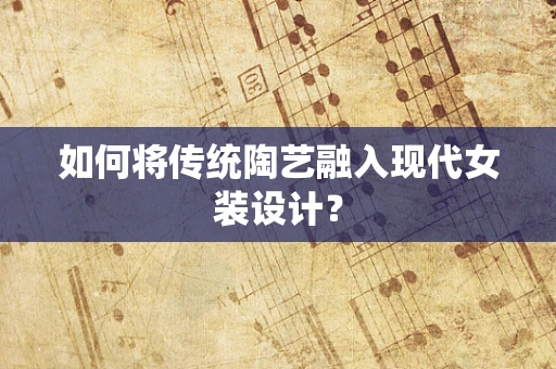如何将传统陶艺融入现代女装设计？