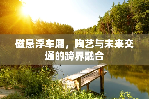 磁悬浮车厢，陶艺与未来交通的跨界融合