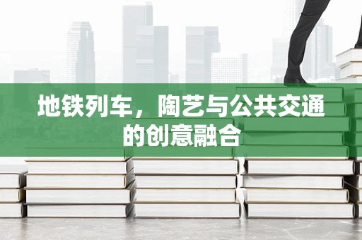 地铁列车，陶艺与公共交通的创意融合