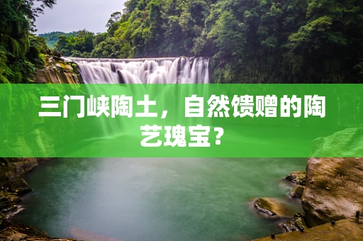 三门峡陶土，自然馈赠的陶艺瑰宝？