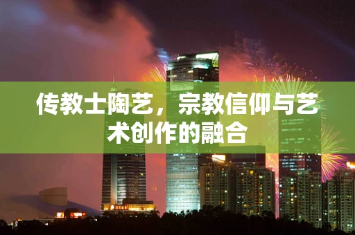 传教士陶艺，宗教信仰与艺术创作的融合