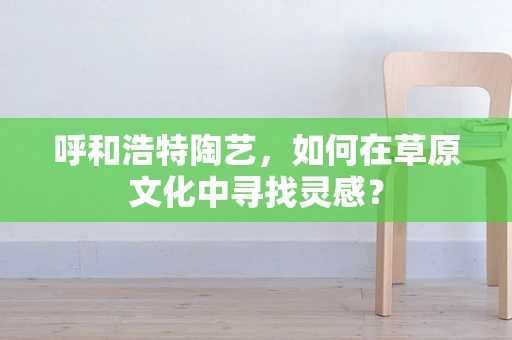 呼和浩特陶艺，如何在草原文化中寻找灵感？