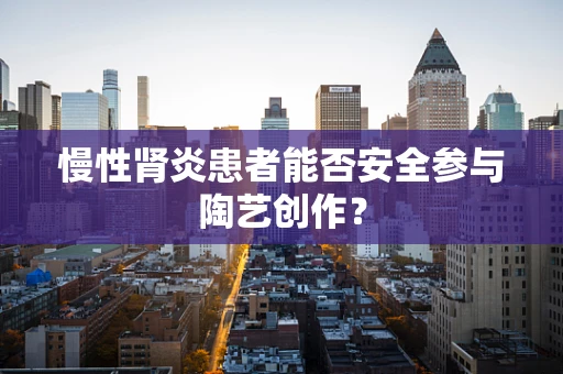 慢性肾炎患者能否安全参与陶艺创作？