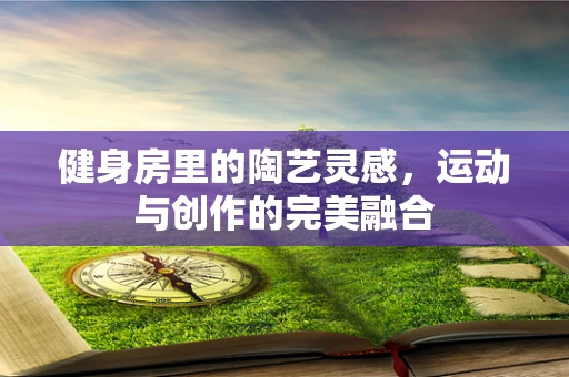 健身房里的陶艺灵感，运动与创作的完美融合