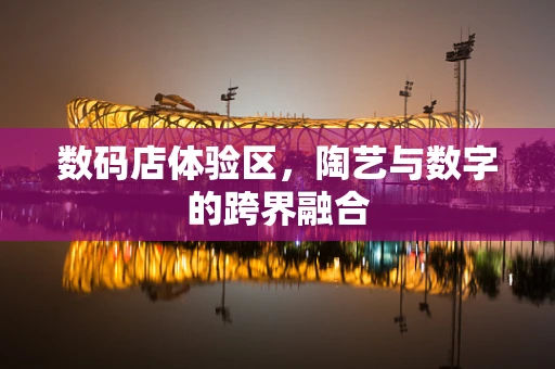 数码店体验区，陶艺与数字的跨界融合