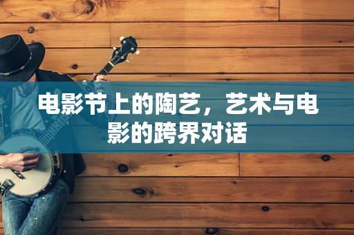 电影节上的陶艺，艺术与电影的跨界对话