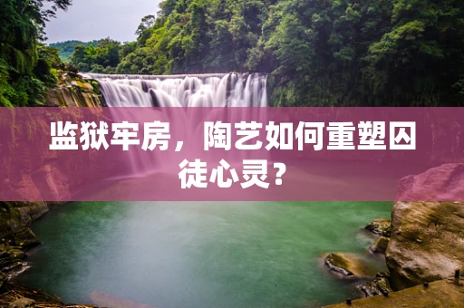 监狱牢房，陶艺如何重塑囚徒心灵？