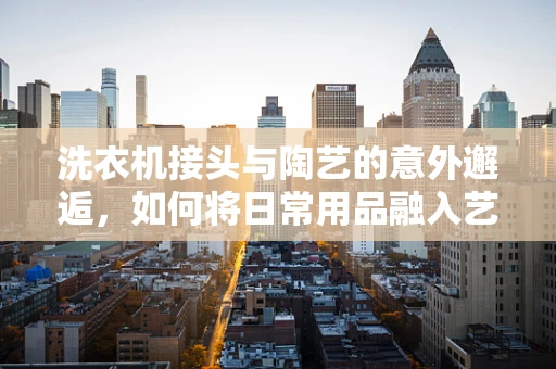 洗衣机接头与陶艺的意外邂逅，如何将日常用品融入艺术创作？