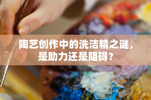 陶艺创作中的洗洁精之谜，是助力还是阻碍？