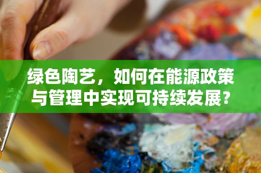 绿色陶艺，如何在能源政策与管理中实现可持续发展？