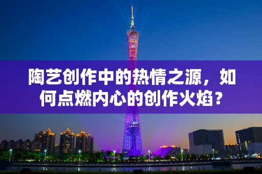 陶艺创作中的热情之源，如何点燃内心的创作火焰？