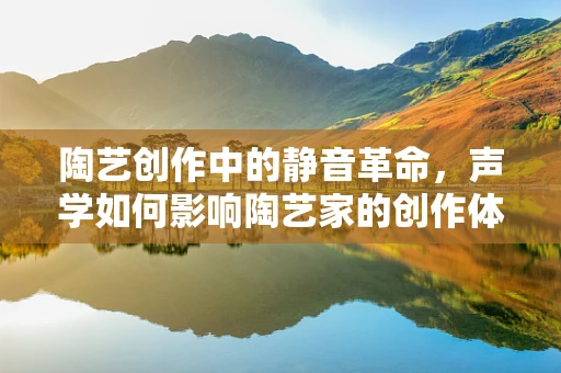 陶艺创作中的静音革命，声学如何影响陶艺家的创作体验？