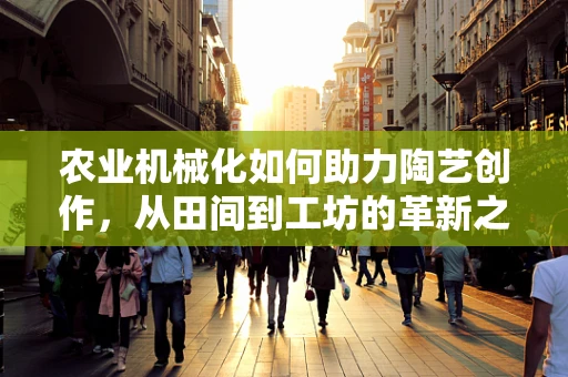 农业机械化如何助力陶艺创作，从田间到工坊的革新之路