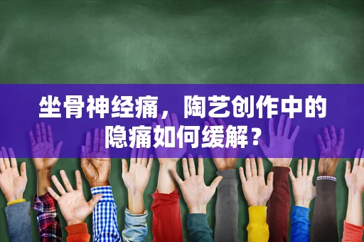 坐骨神经痛，陶艺创作中的隐痛如何缓解？
