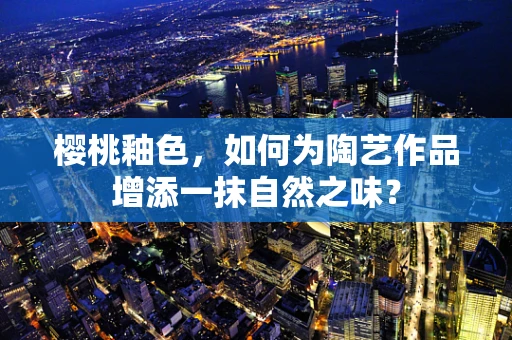 樱桃釉色，如何为陶艺作品增添一抹自然之味？
