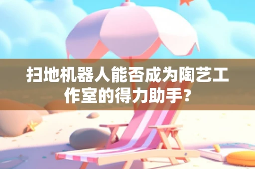 扫地机器人能否成为陶艺工作室的得力助手？
