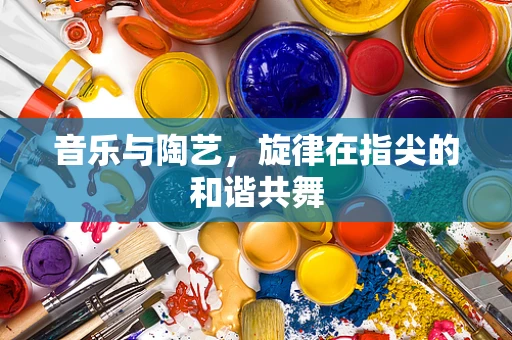 音乐与陶艺，旋律在指尖的和谐共舞