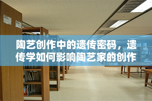 陶艺创作中的遗传密码，遗传学如何影响陶艺家的创作风格？