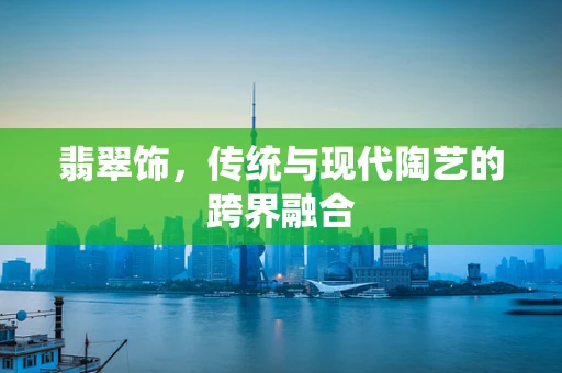 翡翠饰，传统与现代陶艺的跨界融合